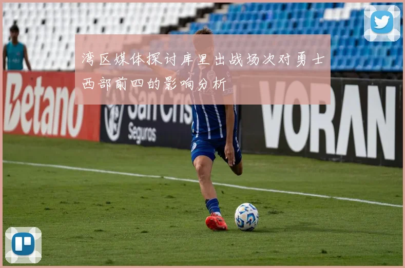 湾区媒体探讨库里出战场次对勇士西部前四的影响分析