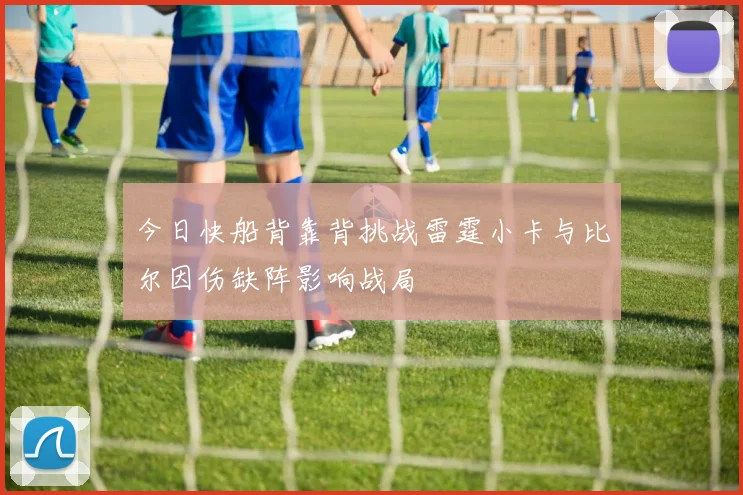 今日快船背靠背挑战雷霆小卡与比尔因伤缺阵影响战局