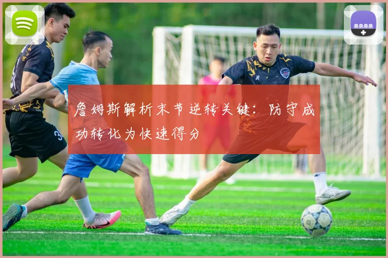 詹姆斯解析末节逆转关键：防守成功转化为快速得分