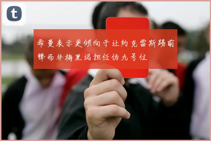希曼表示更倾向于让约克雷斯踢前锋而非梅里诺担任伪九号位