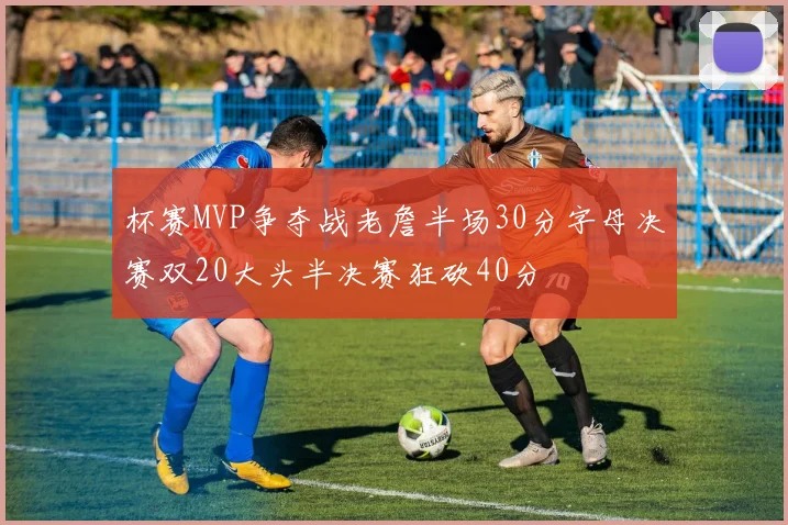 杯赛MVP争夺战老詹半场30分字母决赛双20大头半决赛狂砍40分