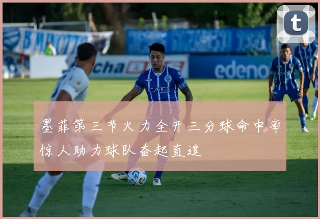 墨菲第三节火力全开三分球命中率惊人助力球队奋起直追