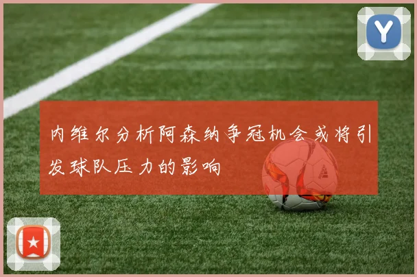 内维尔分析阿森纳争冠机会或将引发球队压力的影响