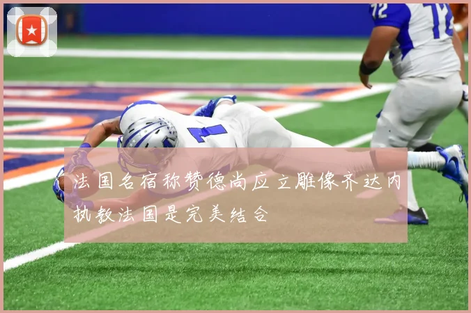 法国名宿称赞德尚应立雕像齐达内执教法国是完美结合