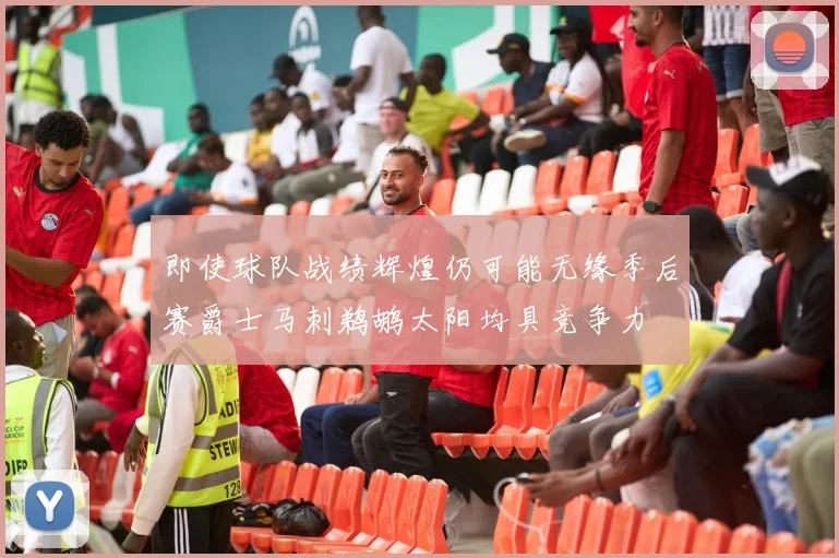 即使球队战绩辉煌仍可能无缘季后赛爵士马刺鹈鹕太阳均具竞争力