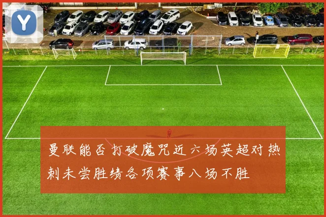 曼联能否打破魔咒近六场英超对热刺未尝胜绩各项赛事八场不胜