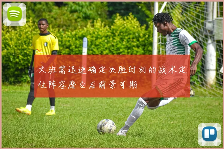 文班需迅速确定决胜时刻的战术定位阵容磨合后前景可期