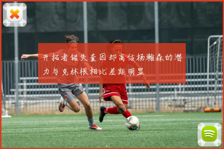开拓者错失奎因却高估杨瀚森的潜力与克林根相比差距明显