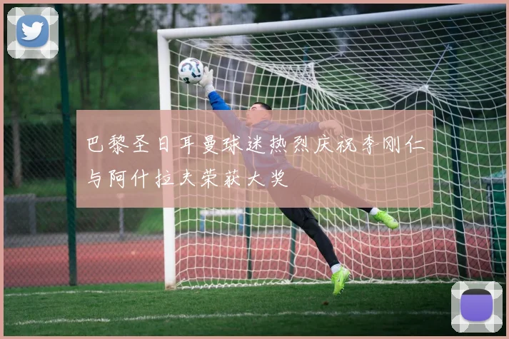 巴黎圣日耳曼球迷热烈庆祝李刚仁与阿什拉夫荣获大奖