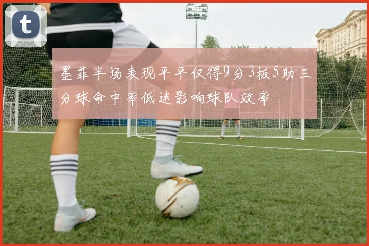 墨菲半场表现平平仅得9分3板5助三分球命中率低迷影响球队效率