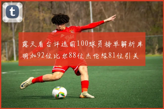 露天看台评选前100球员榜单解析库明加92位比尔88位杰伦绿81位引关注