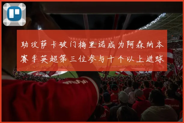 助攻萨卡破门梅里诺成为阿森纳本赛季英超第三位参与十个以上进球的球员