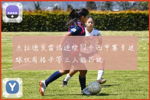 杰拉德莫雷诺连续12个西甲赛季进球仅有格子等三人能匹敌