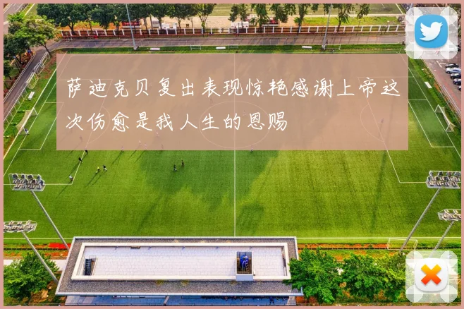 萨迪克贝复出表现惊艳感谢上帝这次伤愈是我人生的恩赐