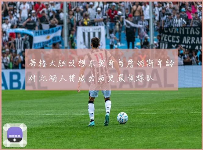 蒂格大胆设想东契奇与詹姆斯年龄对比湖人将成为历史最佳球队