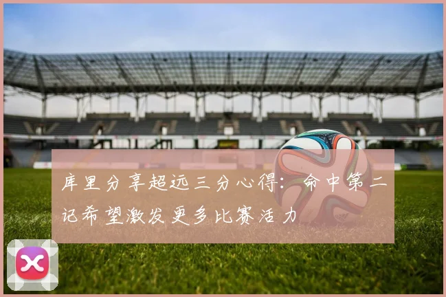 库里分享超远三分心得：命中第二记希望激发更多比赛活力