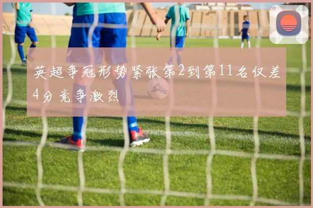 英超争冠形势紧张第2到第11名仅差4分竞争激烈