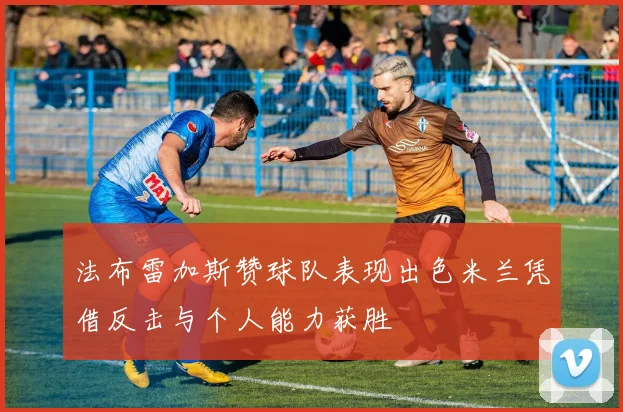 法布雷加斯赞球队表现出色米兰凭借反击与个人能力获胜