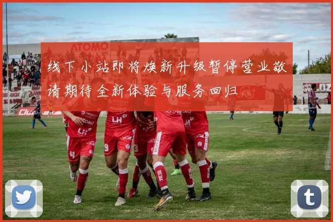 线下小站即将焕新升级暂停营业敬请期待全新体验与服务回归