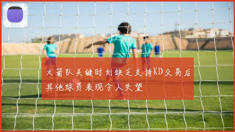 火箭队关键时刻缺乏支持KD交易后其他球员表现令人失望