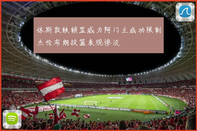 休斯敦铁锁显威力阿门主成功限制杰伦布朗投篮表现惨淡