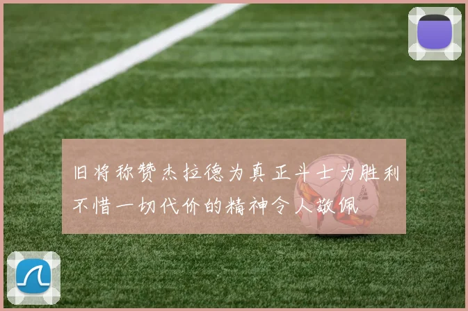 旧将称赞杰拉德为真正斗士为胜利不惜一切代价的精神令人敬佩