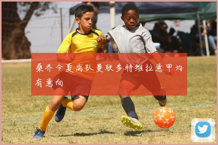 桑乔今夏离队曼联多特维拉意甲均有意向