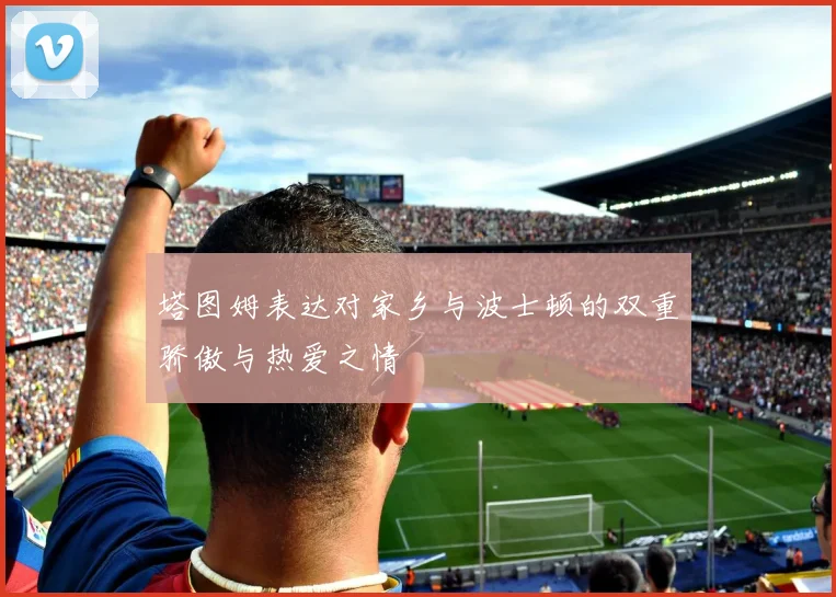 塔图姆表达对家乡与波士顿的双重骄傲与热爱之情