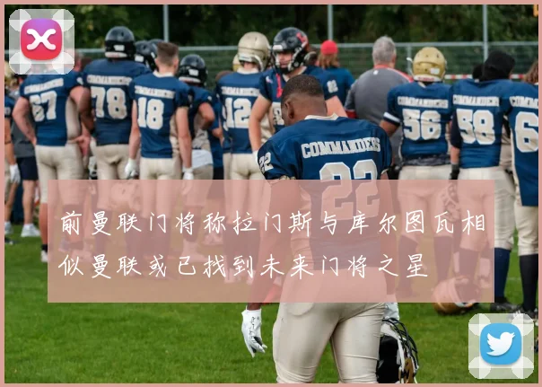 前曼联门将称拉门斯与库尔图瓦相似曼联或已找到未来门将之星