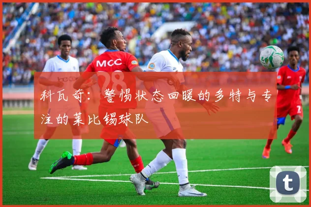 科瓦奇：警惕状态回暖的多特与专注的莱比锡球队