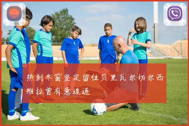 热刺冬窗坚定留住贝里瓦尔切尔西维拉曾有意追逐