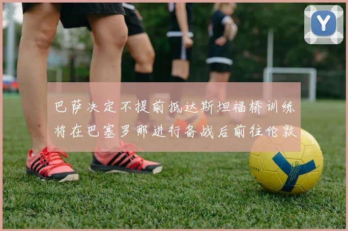 巴萨决定不提前抵达斯坦福桥训练将在巴塞罗那进行备战后前往伦敦
