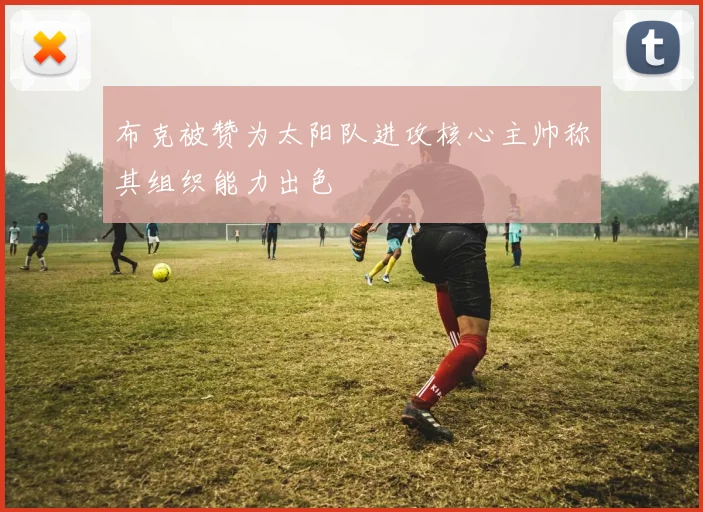 布克被赞为太阳队进攻核心主帅称其组织能力出色